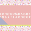 タイトルのつけ方に悩む人必見！読みたくなるタイトルのつけ方を大公開