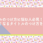 タイトルのつけ方に悩む人必見！読みたくなるタイトルのつけ方を大公開